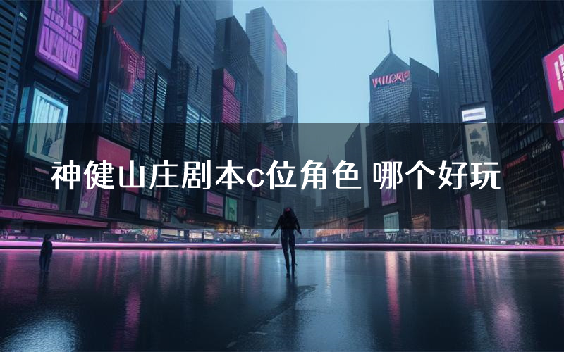 神健山庄剧本c位角色 哪个好玩