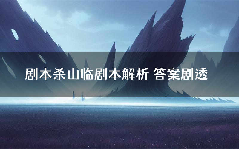 剧本杀山临剧本解析 答案剧透