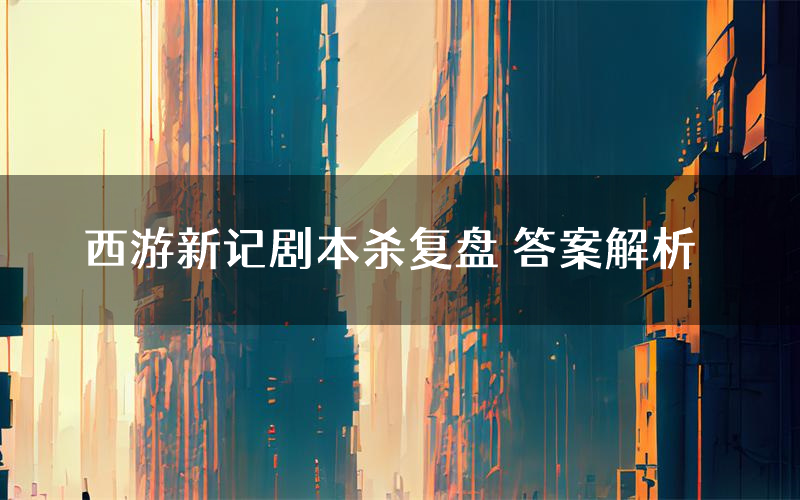 西游新记剧本杀复盘 答案解析