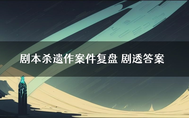 剧本杀遗作案件复盘 剧透答案