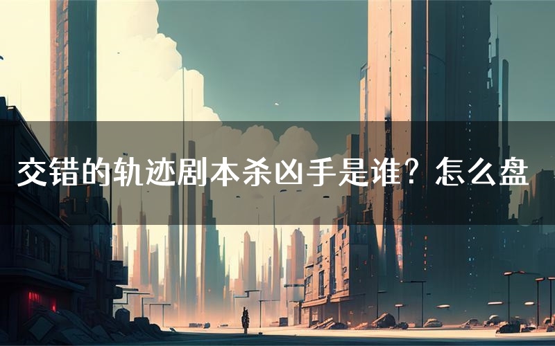 交错的轨迹剧本杀凶手是谁?怎么盘