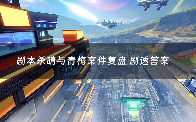 剧本杀晴与青梅案件复盘 剧透答案