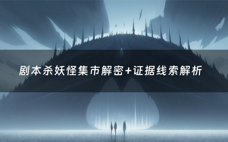 剧本杀妖怪集市解密+证据线索解析