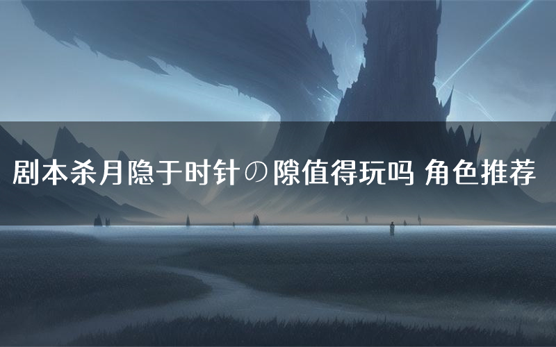 剧本杀月隐于时针の隙值得玩吗 角色推荐