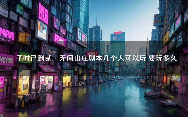 子时已到贰·无间山庄剧本几个人可以玩 要玩多久