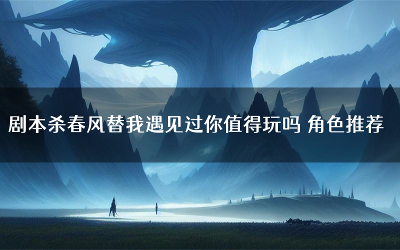 剧本杀春风替我遇见过你值得玩吗 角色推荐