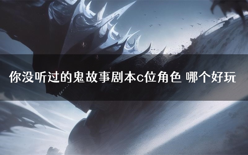 你没听过的鬼故事剧本c位角色 哪个好玩