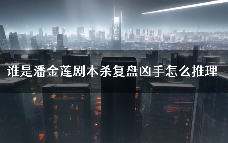 谁是潘金莲剧本杀复盘凶手怎么推理