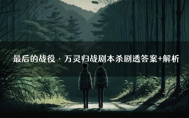 最后的战役·万灵归战剧本杀剧透答案+解析